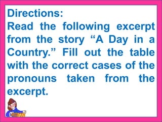 Directions:
Read the following excerpt
from the story “A Day in a
Country.” Fill out the table
with the correct cases of the
pronouns taken from the
excerpt.
 