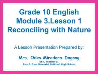 Grade 10 English
Module 3.Lesson 1
Reconciling with Nature
A Lesson Presentation Prepared by:
Mrs. Odes Miradora-Dagong
SST, Teacher II
Jose F. Diaz Memorial National High School
 