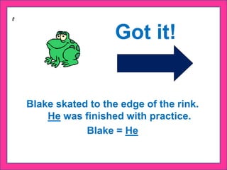 Got it!
Blake skated to the edge of the rink.
He was finished with practice.
Blake = He
 