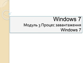 Windows 7
Модуль 3 Процес завантаження
Windows 7
 