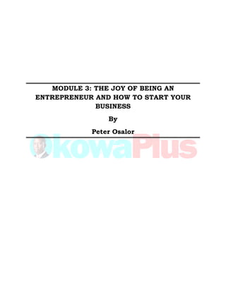 MODULE 3: THE JOY OF BEING AN
ENTREPRENEUR AND HOW TO START YOUR
BUSINESS
By
Peter Osalor
 
