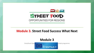 Module 3. Street Food Success What Next
Module 3
Streetfood Opportunities for Regions is an Eramus+ funded programme
 