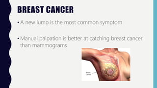 BREAST CANCER
• A new lump is the most common symptom
• Manual palpation is better at catching breast cancer
than mammograms
 