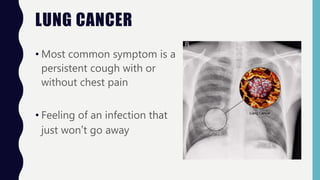 LUNG CANCER
• Most common symptom is a
persistent cough with or
without chest pain
• Feeling of an infection that
just won’t go away
 