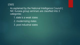STATE
- As explained by the National Intelligence Council (
NIC Eurasia group seminars are classified into 3
categories:
1. state is a weak states
2. modernizing states
3. post industrial states
 