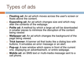 Types of ads
 Floating ad: An ad which moves across the user's screen or
floats above the content.
 Expanding ad: An ad ...