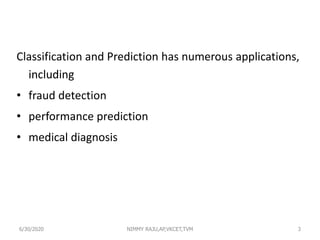 Classification and Prediction has numerous applications,
including
• fraud detection
• performance prediction
• medical diagnosis
36/30/2020 NIMMY RAJU,AP,VKCET,TVM
 