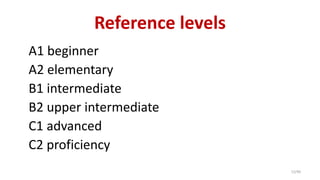 Reference levels
A1 beginner
A2 elementary
B1 intermediate
B2 upper intermediate
C1 advanced
C2 proficiency
12/40
 