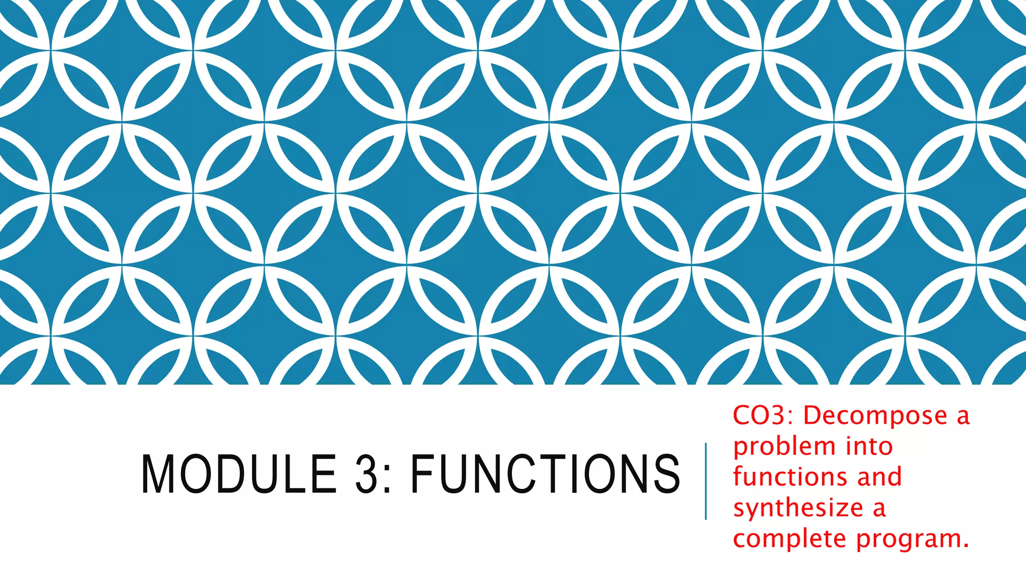 MODULE 3: FUNCTIONS CO3: Decompose a problem into functions and synthesize a complete program. 