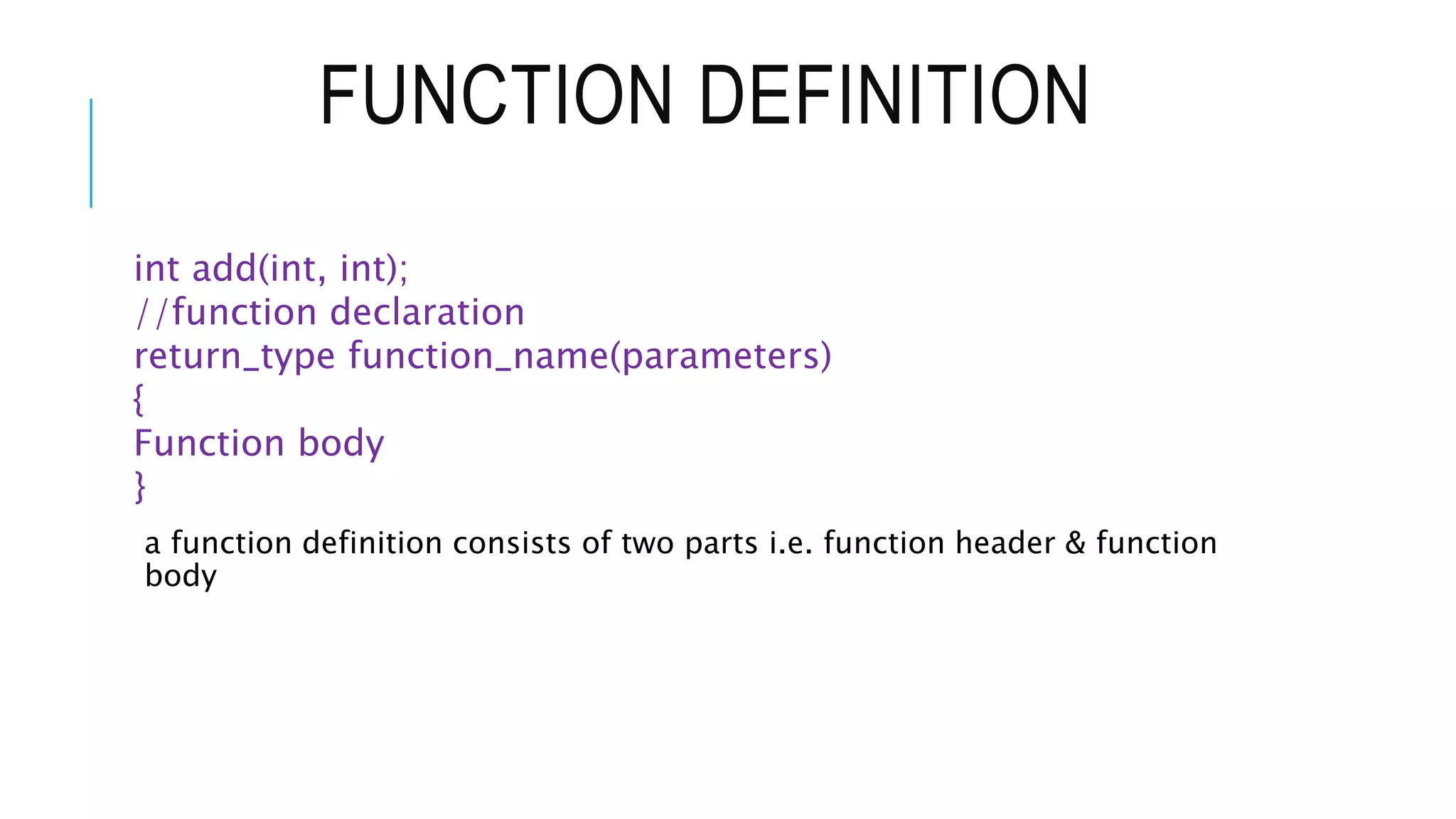 FUNCTION DEFINITION int add(int, int); //function declaration return_type function_name(parameters) { Function body } a function definition consists of two parts i.e. function header & function body 