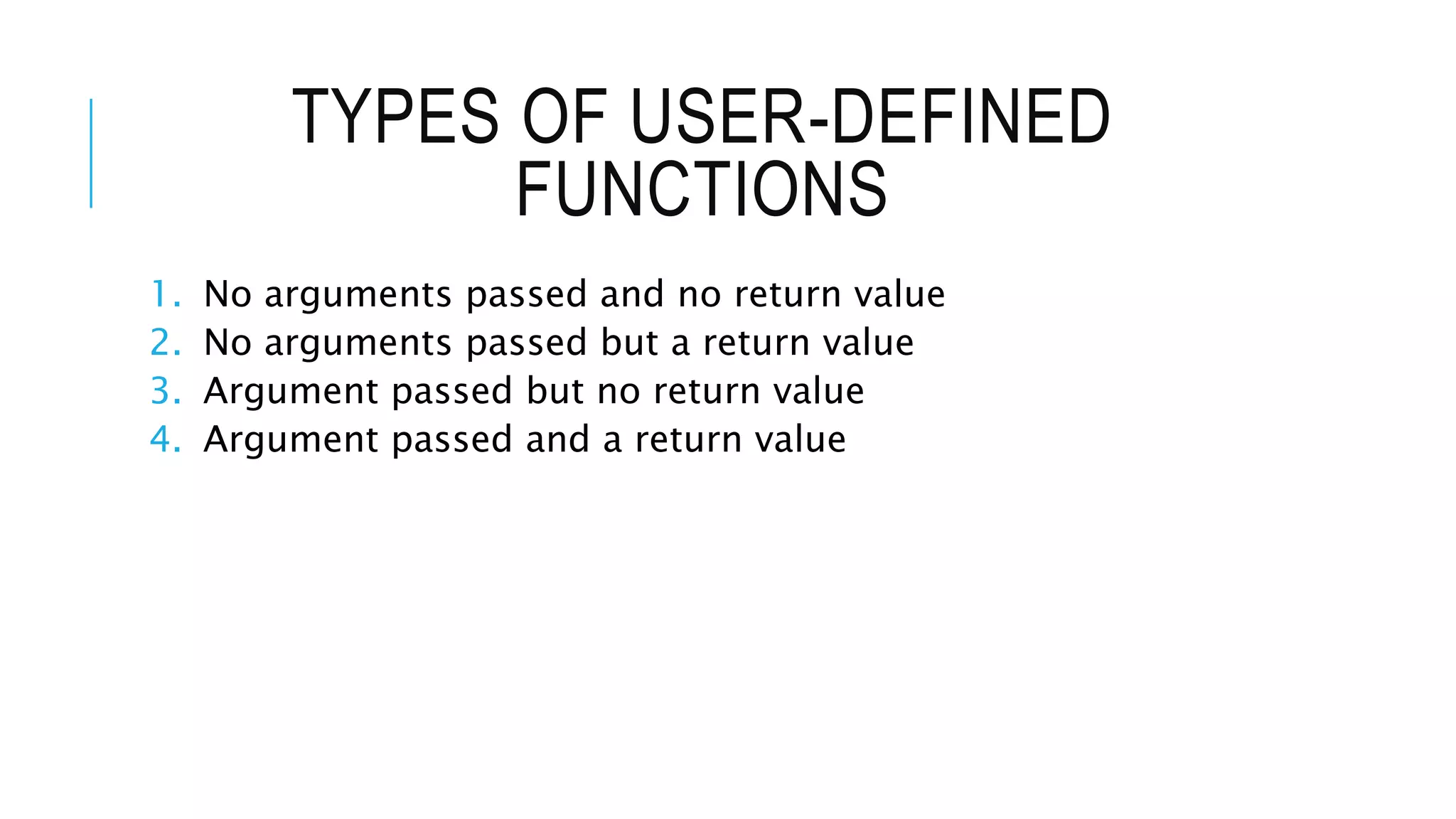 TYPES OF USER-DEFINED FUNCTIONS 1. No arguments passed and no return value 2. No arguments passed but a return value 3. Argument passed but no return value 4. Argument passed and a return value 