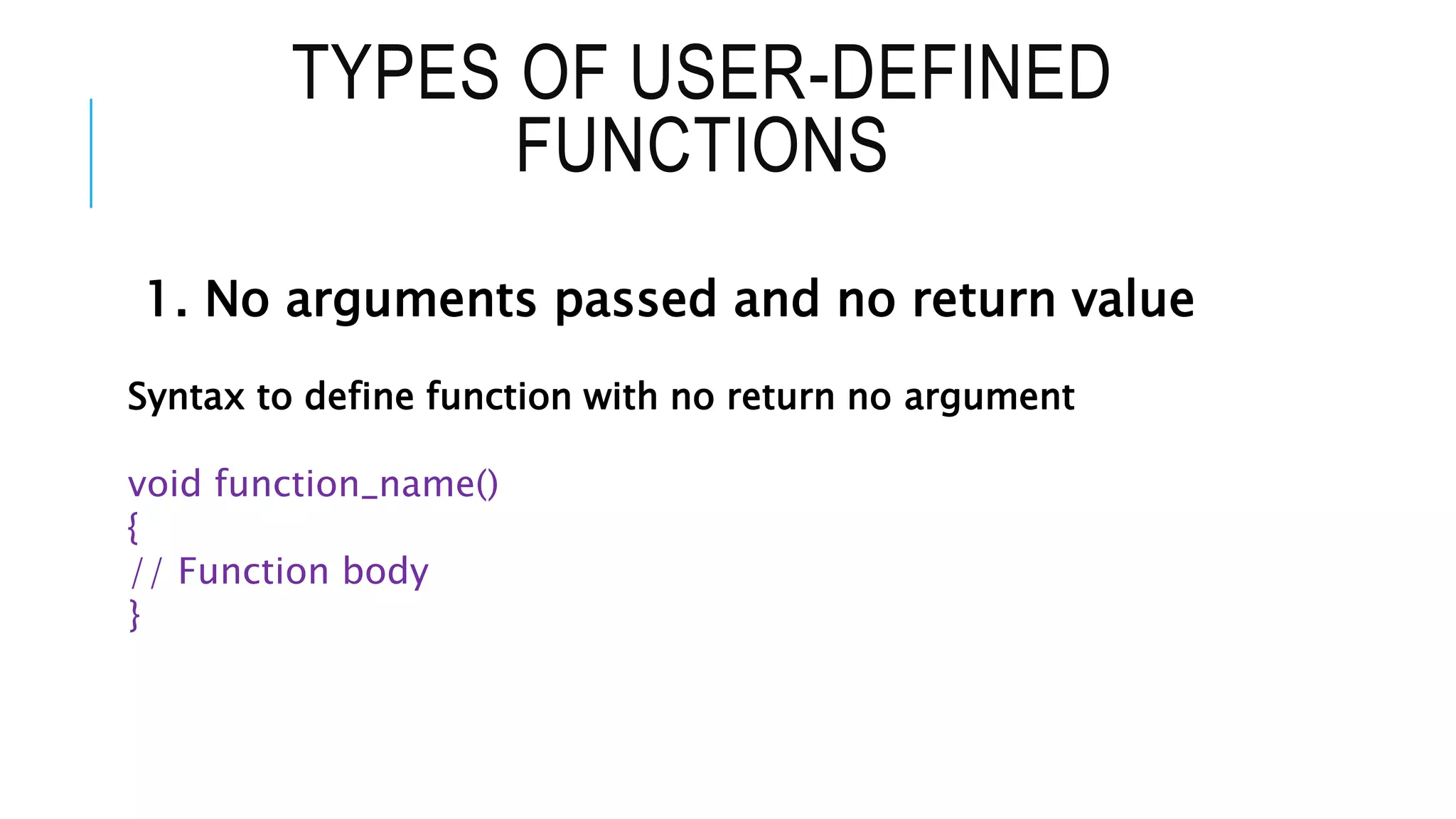 TYPES OF USER-DEFINED FUNCTIONS 1. No arguments passed and no return value Syntax to define function with no return no argument void function_name() { // Function body } 