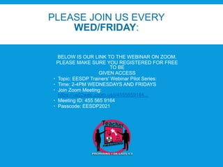 PLEASE JOIN US EVERY
WED/FRIDAY:
BELOW IS OUR LINK TO THE WEBINAR ON ZOOM.
PLEASE MAKE SURE YOU REGISTERED FOR FREE
TO BE
GIVEN ACCESS
 Topic: EESDP Trainers' Webinar Pilot Series:
 Time: 2-4PM WEDNESDAYS AND FRIDAYS
 Join Zoom Meeting:
https://us02web.zoom.us/j/4555659164...
 Meeting ID: 455 565 9164
 Passcode: EESDP2021
 