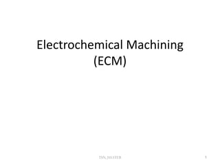 Electrochemical Machining
(ECM)
1
TSN, JSSATEB
 