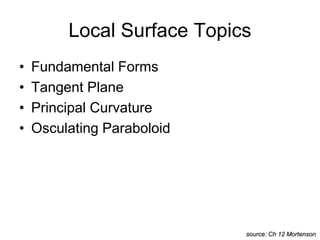 Local Surface Topics
• Fundamental Forms
• Tangent Plane
• Principal Curvature
• Osculating Paraboloid
source: Ch 12 Mortenson
 