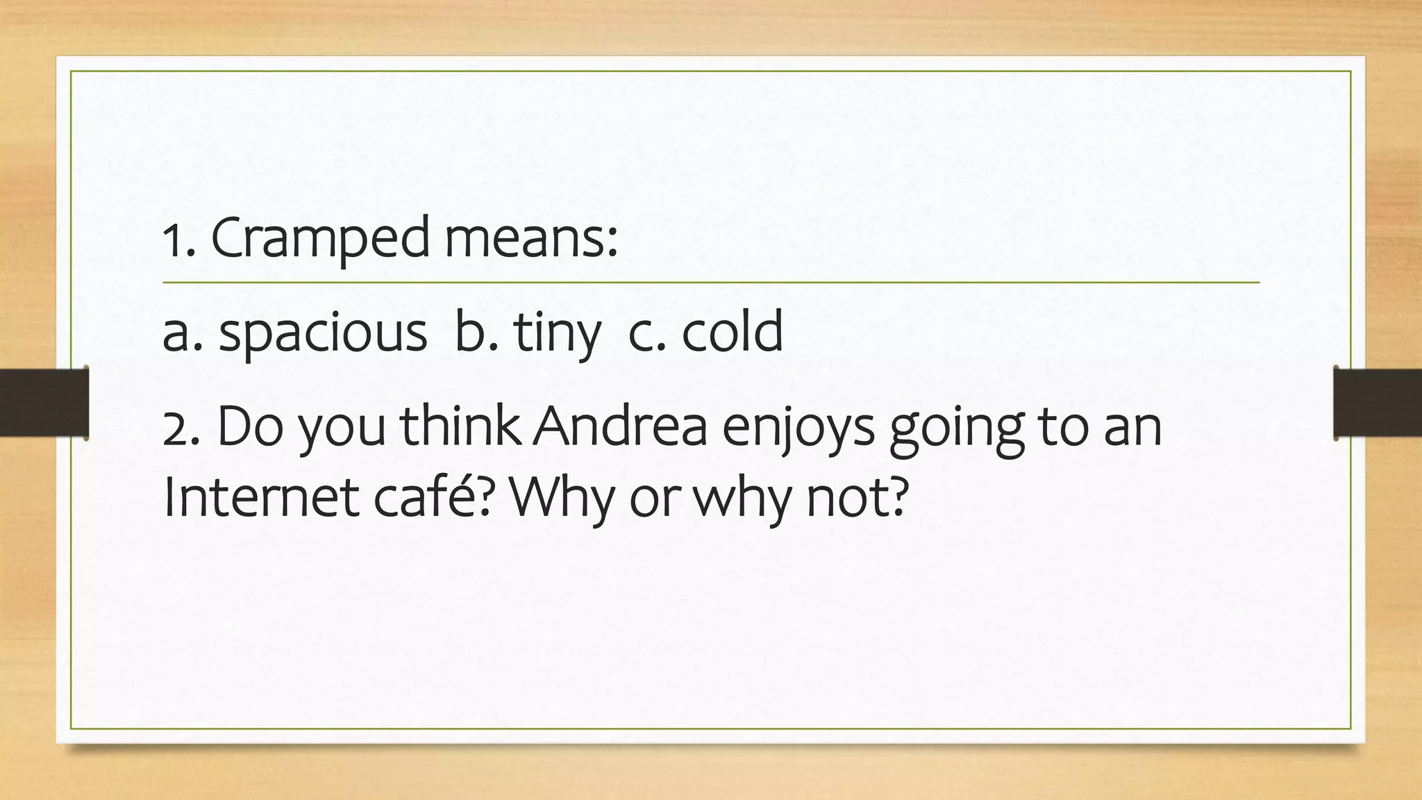 1. Cramped means:
a. spacious b. tiny c. cold
2. Do you think Andrea enjoys going to an
Internet café? Why or why not?
 