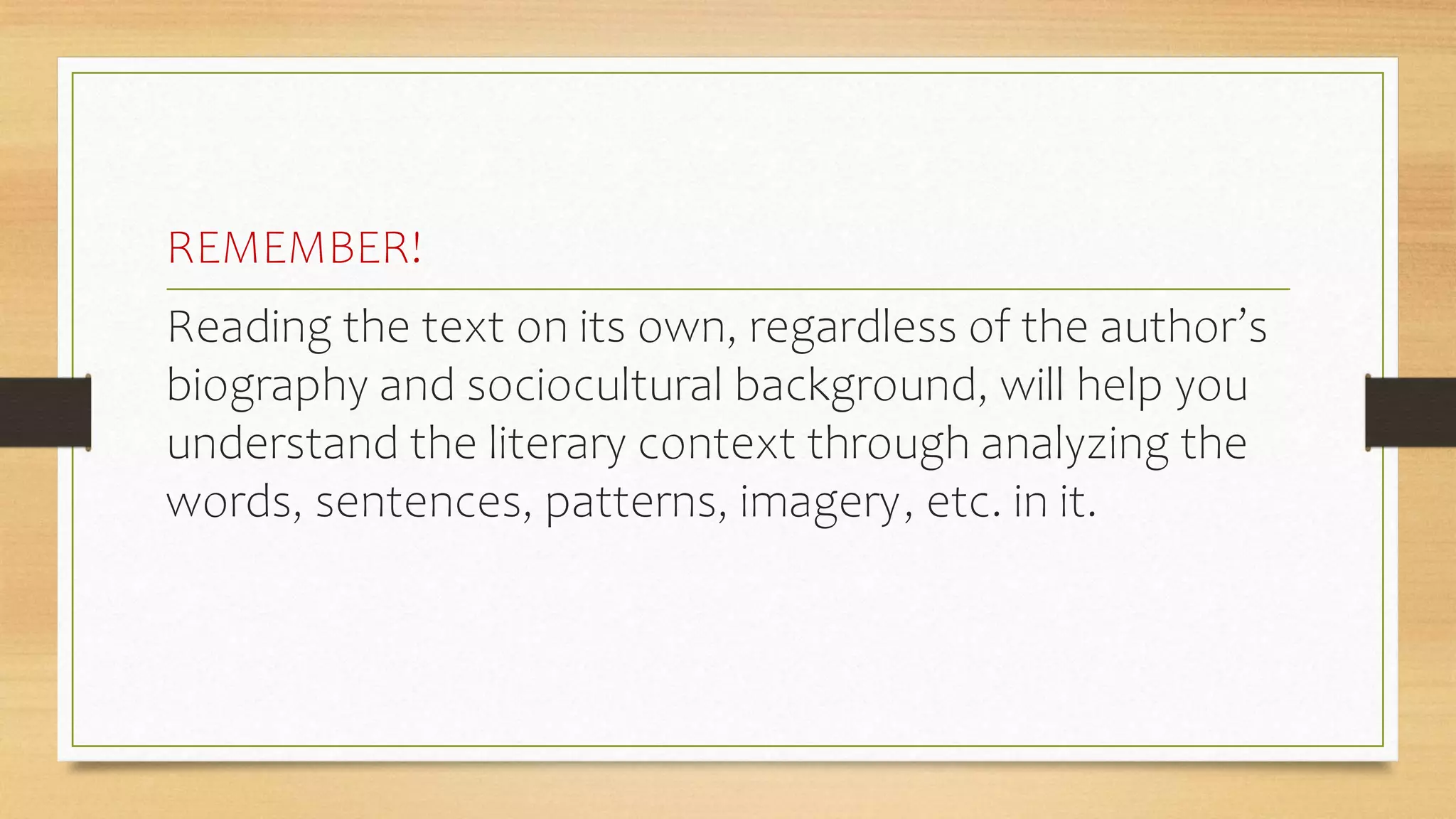REMEMBER!
Reading the text on its own, regardless of the author’s
biography and sociocultural background, will help you
understand the literary context through analyzing the
words, sentences, patterns, imagery, etc. in it.
 