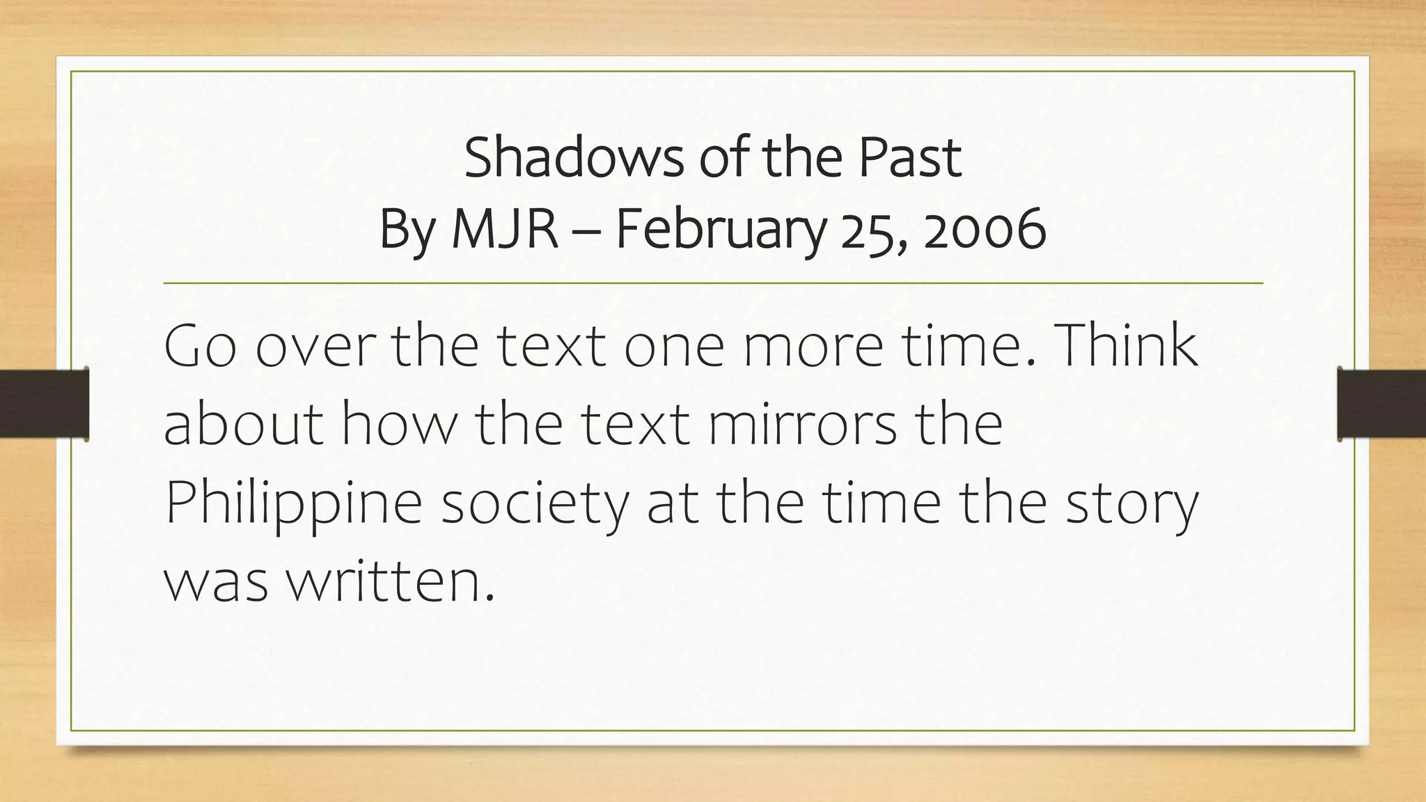 Shadows of the Past
By MJR – February 25, 2006
Go over the text one more time. Think
about how the text mirrors the
Philippine society at the time the story
was written.
 
