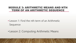 MODULE 3: ARITHMETIC MEANS AND NTH
TERM OF AN ARITHMETIC SEQUENCE
• Lesson 1: Find the nth term of an Arithmetic
Sequence
•Lesson 2: Computing Arithmetic Means
 