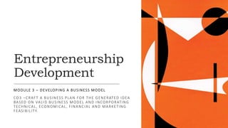 Entrepreneurship
Development
MODULE 3 – DEVELOPING A BUSINESS MODEL
CO3 –CRAFT A BUSINESS PLAN FOR THE GENERATED IDEA
BASED ON VALID BUSINESS MODEL AND INCORPORATING
TECHNICAL, ECONOMICAL, FINANCIAL AND MARKETING
FEASIBILITY.
 