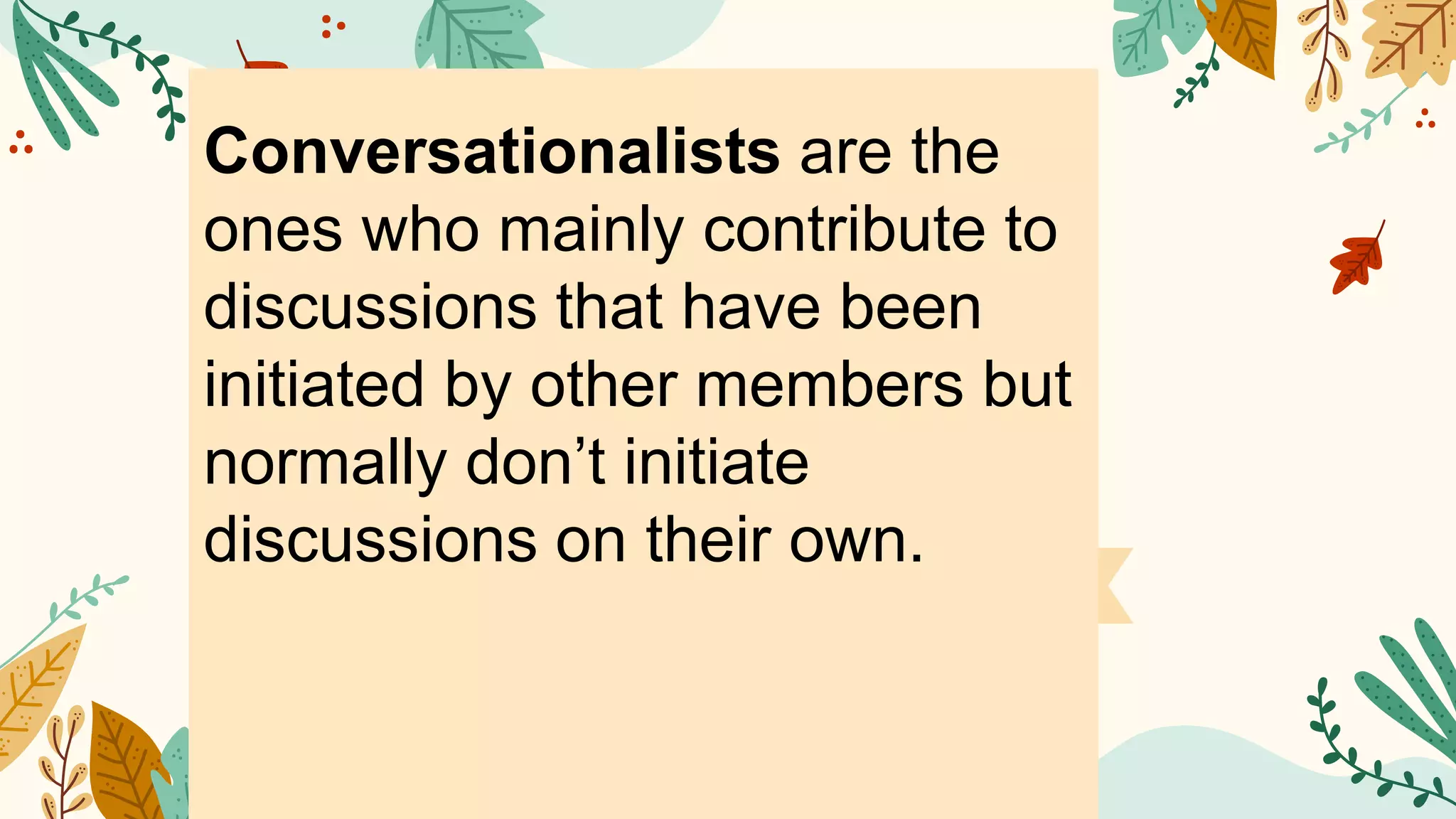 Conversationalists are the
ones who mainly contribute to
discussions that have been
initiated by other members but
normally don’t initiate
discussions on their own.
 