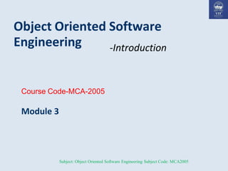 Course Code-MCA-2005
Module 3
Object Oriented Software
Engineering -Introduction
Subject: Object Oriented Software Engineering Subject Code: MCA2005
 