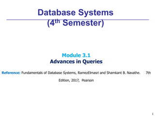 1
1
Database Systems
(4th Semester)
Module 3.1
Advances in Queries
Reference: Fundamentals of Database Systems, RamezElmasri and Shamkant B. Navathe. 7th
Edition, 2017, Pearson
 