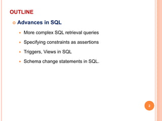 OUTLINE
 Advances in SQL
 More complex SQL retrieval queries
 Specifying constraints as assertions
 Triggers, Views in SQL
 Schema change statements in SQL.
2
 