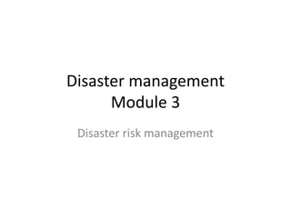 Disaster management
Module 3
Disaster risk management
 