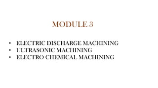 MODULE 3
• ELECTRIC DISCHARGE MACHINING
• ULTRASONIC MACHINING
• ELECTRO CHEMICAL MACHINING
 