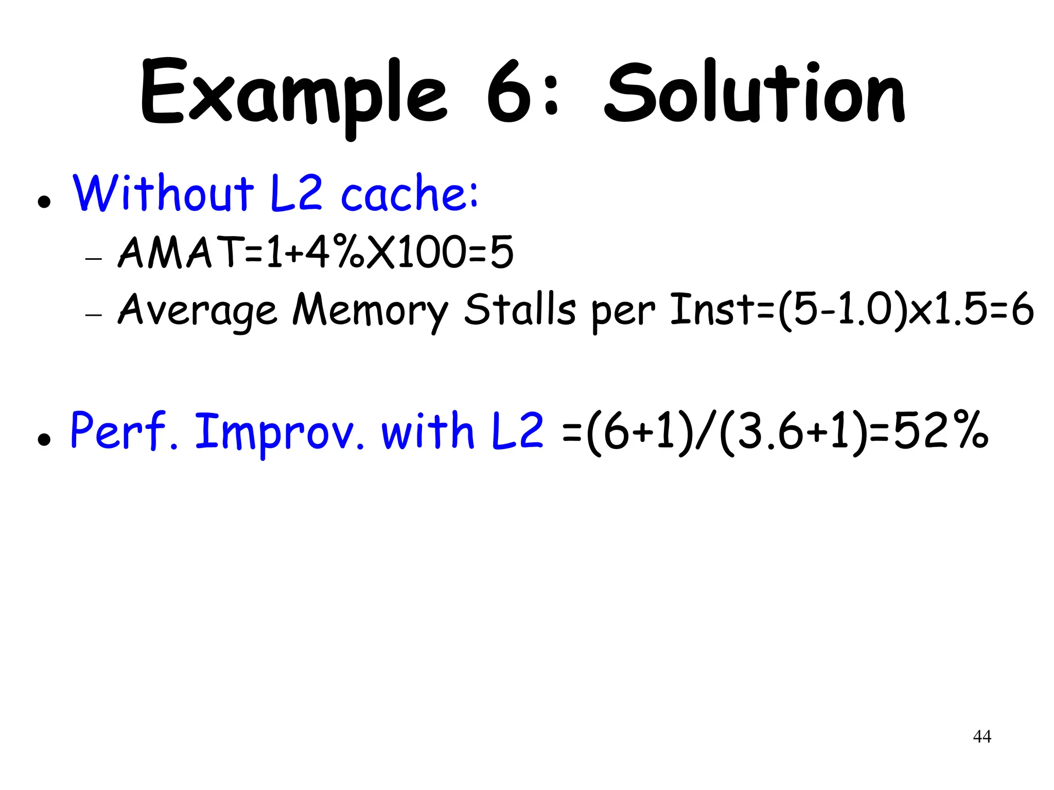 44
Example 6: Solution
 Without L2 cache:
 AMAT=1+4%X100=5
 Average Memory Stalls per Inst=(5-1.0)x1.5=6
 Perf. Improv. with L2 =(6+1)/(3.6+1)=52%
 