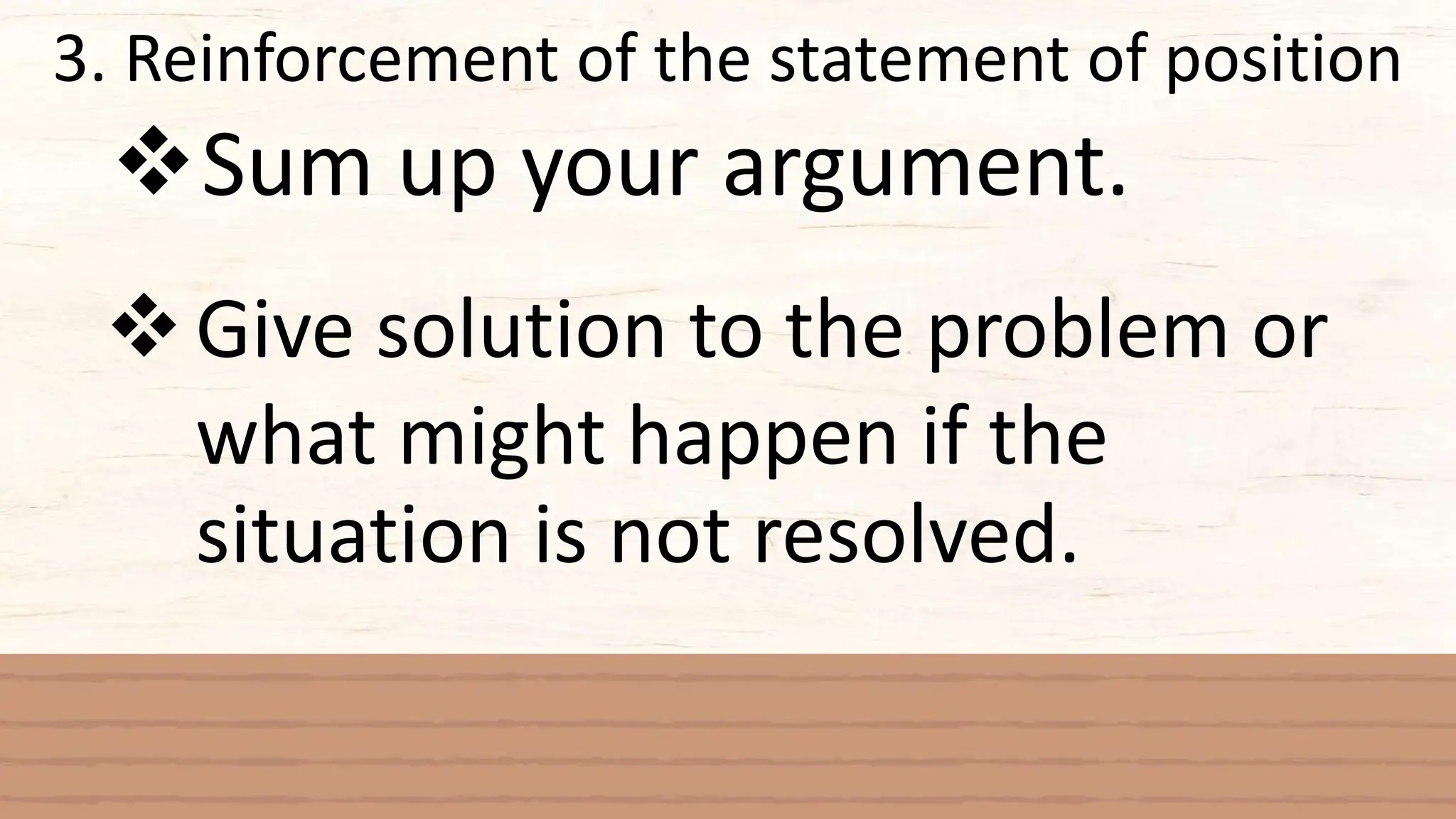 3. Reinforcement of the statement of position
Sum up your argument.
Give solution to the problem or
what might happen if the
situation is not resolved.
 