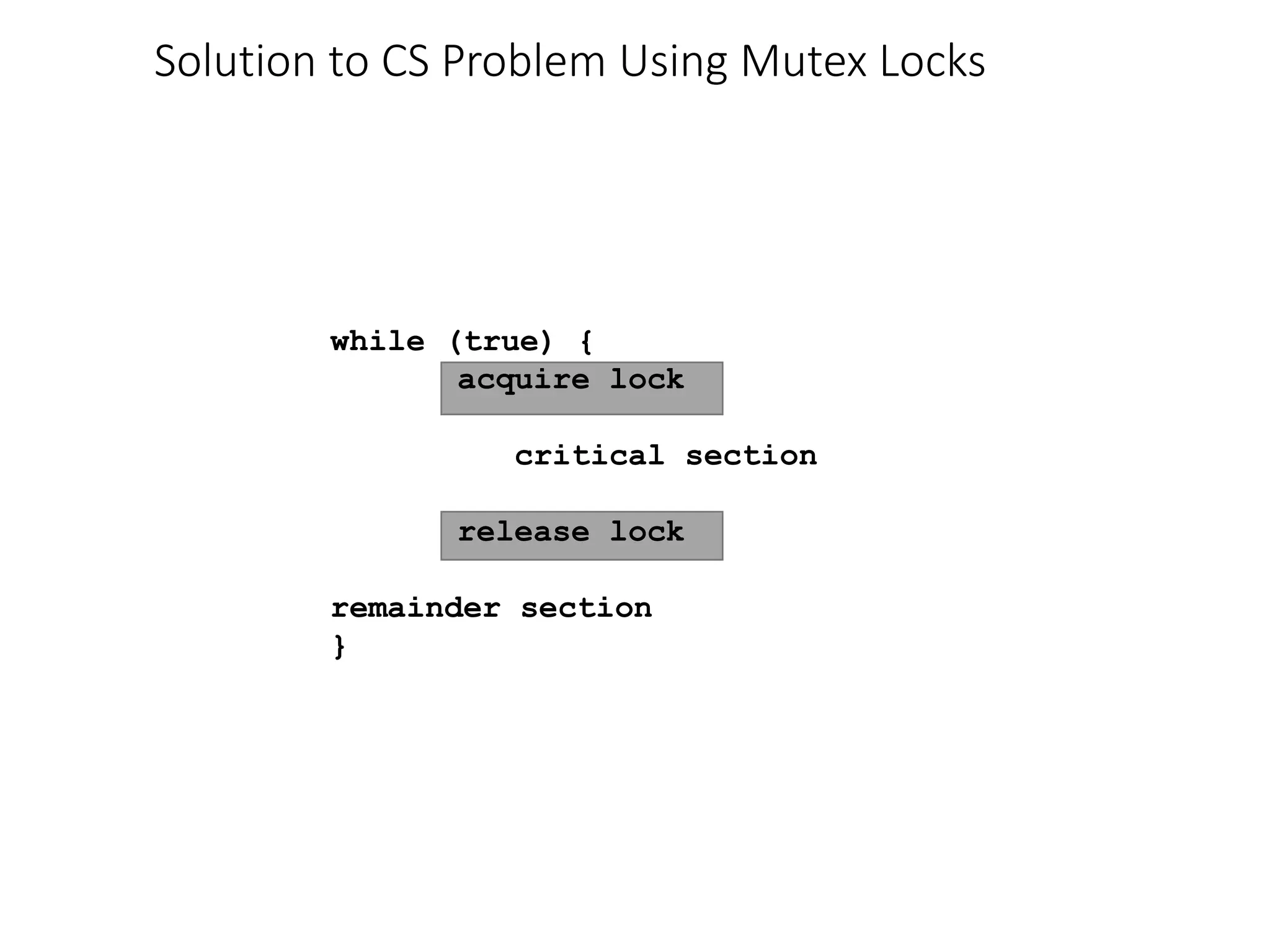 Solution to CS Problem Using Mutex Locks
while (true) {
acquire lock
critical section
release lock
remainder section
}
 