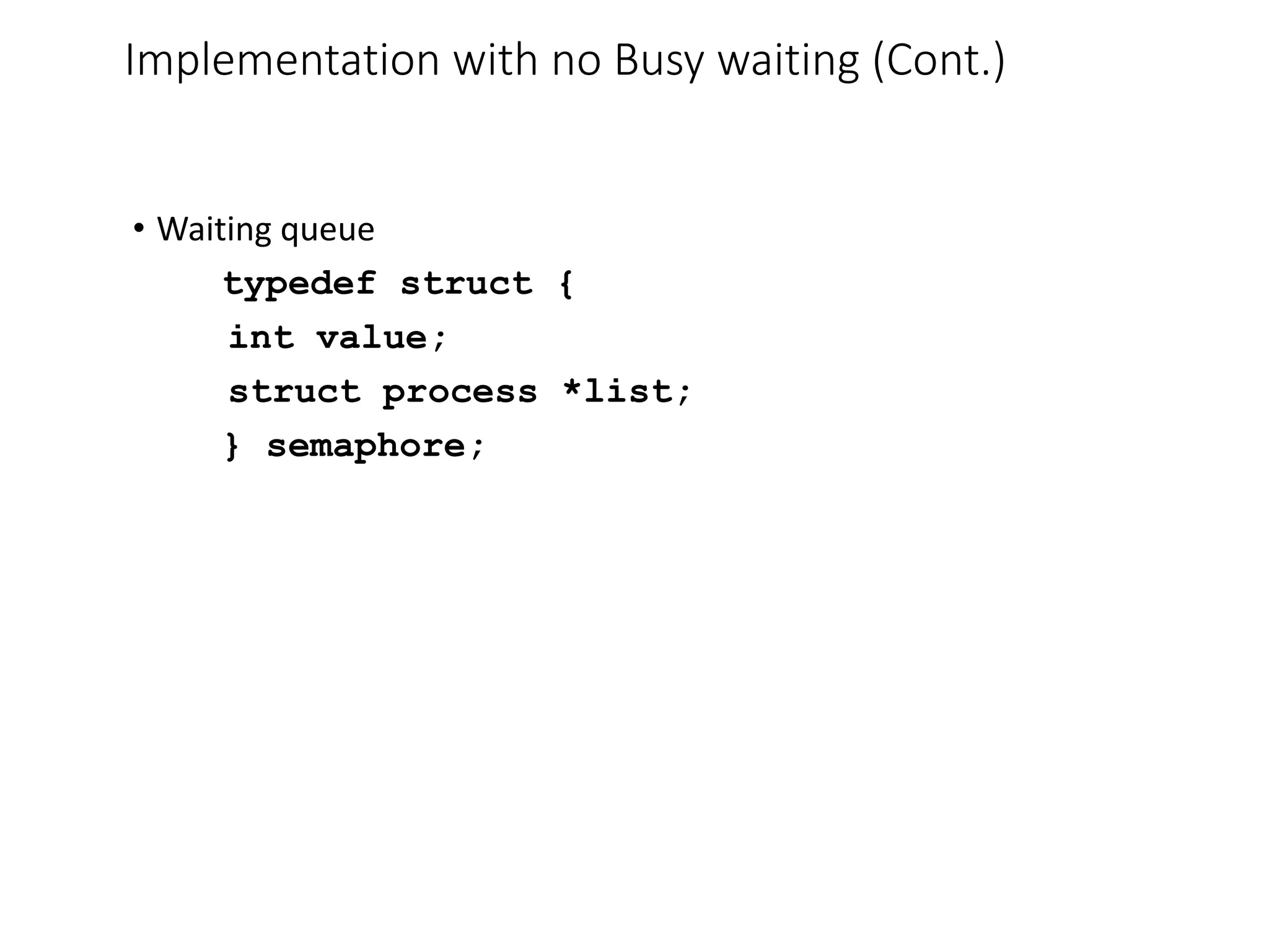 Implementation with no Busy waiting (Cont.)
• Waiting queue
typedef struct {
int value;
struct process *list;
} semaphore;
 