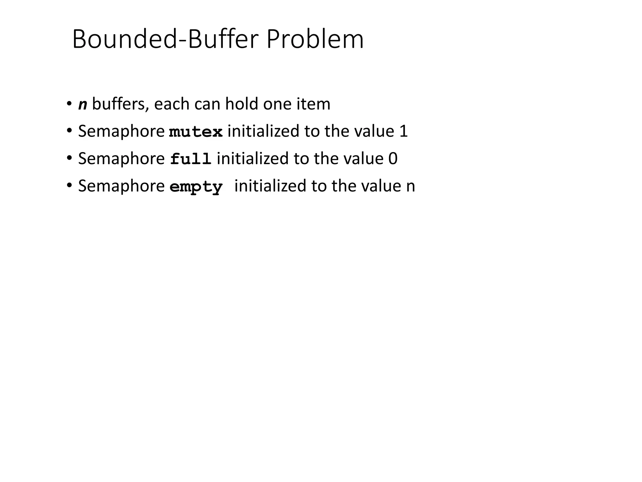 Bounded-Buffer Problem
• n buffers, each can hold one item
• Semaphore mutex initialized to the value 1
• Semaphore full initialized to the value 0
• Semaphore empty initialized to the value n
 