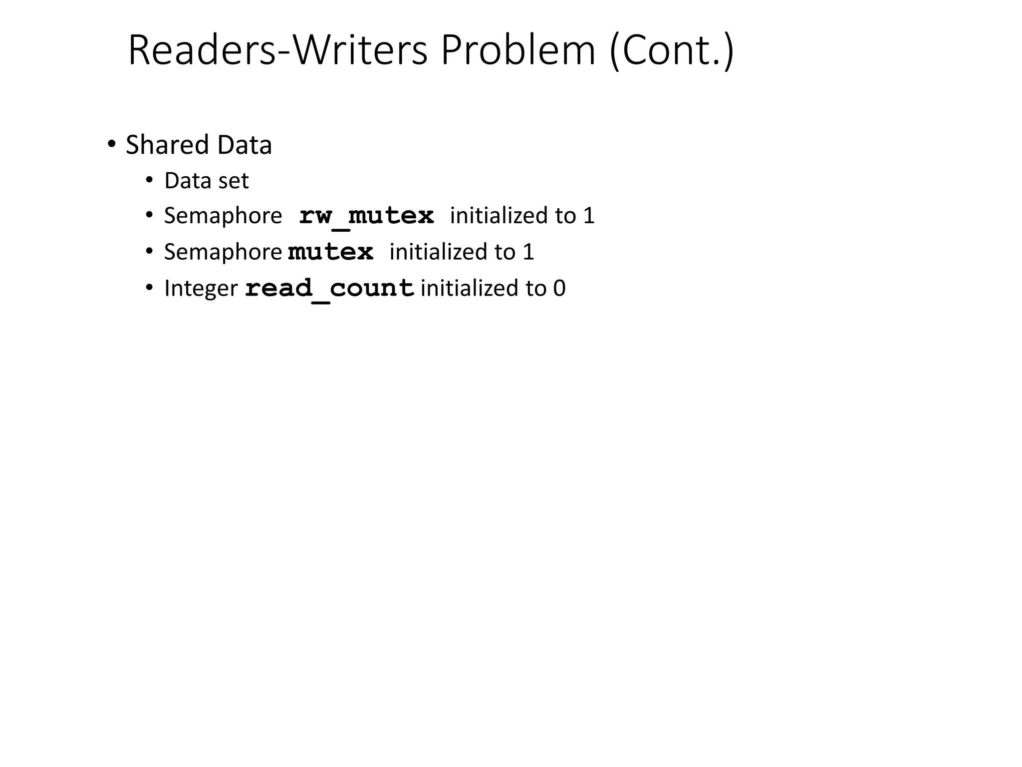 Readers-Writers Problem (Cont.)
• Shared Data
• Data set
• Semaphore rw_mutex initialized to 1
• Semaphore mutex initialized to 1
• Integer read_count initialized to 0
 