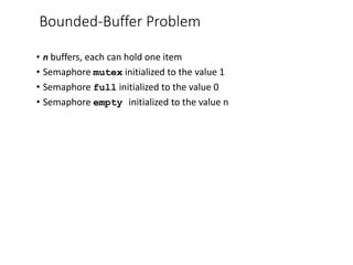 Bounded-Buffer Problem
• n buffers, each can hold one item
• Semaphore mutex initialized to the value 1
• Semaphore full initialized to the value 0
• Semaphore empty initialized to the value n
 