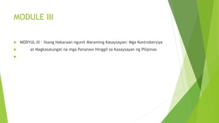 MODULE III
 MODYUL III – Iisang Nakaraan ngunit Maraming Kasaysayan: Mga Kontrobersiya
 at Magkasalungat na mga Pananaw Hinggil sa Kasaysayan ng Pilipinas

 