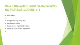MGA BABASAHIN HINGIL SA KASAYSAYAN
NG PILIPINAS-MODYUL 111
 MGA PAKSA

 Pinagdausan ng Unang Misa
 Pag-aalsa sa Kabite
 Retraksiyon o Pagtalikod ni Rizal
 Sigaw ng Balintawak o Pugadlawin

 