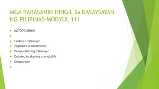 MGA BABASAHIN HINGIL SA KASAYSAYAN
NG PILIPINAS-MODYUL 111
 METODOLOHIYA

 Lektura/ Talakayan
 Pagsusuri sa Dokumento
 Pangkalahatang Talakayan
 Debate, talakayang roundtable
 Simposiyum

 