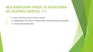MGA BABASAHIN HINGIL SA KASAYSAYAN
NG PILIPINAS-MODYUL 111
 a. bigyan ng bahagi ang bawat kasapi sa pangkat
 b. magbahaginan ng datos at impormasyon ang bawat kasapi ng pangkat
 k. sanayin ang inyong iskrip
 