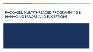 PACKAGES, MULTITHREADED PROGRAMMING &
MANAGING ERRORS AND EXCEPTIONS
MODULE 3
 
