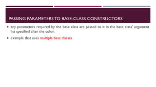PASSING PARAMETERS TO BASE-CLASS CONSTRUCTORS
 any parameters required by the base class are passed to it in the base class' argument
list specified after the colon.
 example that uses multiple base classes
 