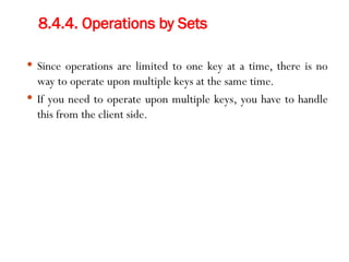 8.4.4. Operations by Sets
 Since operations are limited to one key at a time, there is no
way to operate upon multiple keys at the same time.
 If you need to operate upon multiple keys, you have to handle
this from the client side.
 