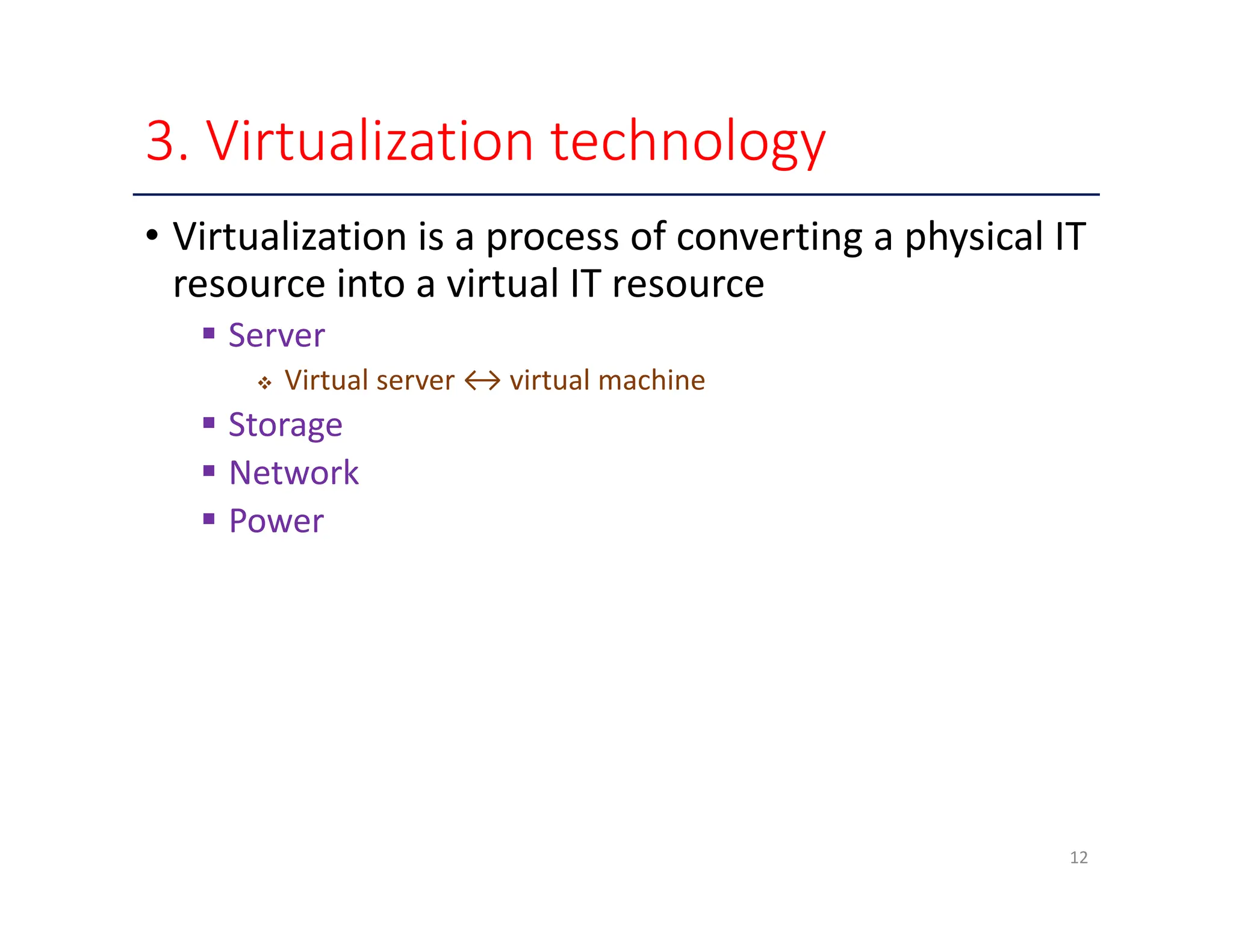 3. Virtualization technology • Virtualization is a process of converting a physical IT resource into a virtual IT resource  Server  Virtual server ↔ virtual machine  Storage  Network  Power 12 