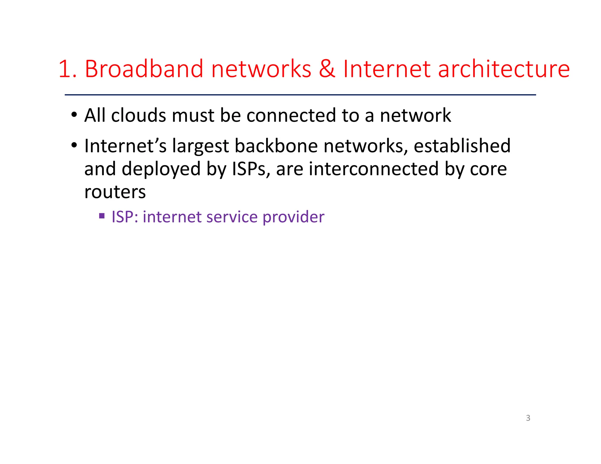 1. Broadband networks & Internet architecture • All clouds must be connected to a network • Internet’s largest backbone networks, established and deployed by ISPs, are interconnected by core routers  ISP: internet service provider 3 