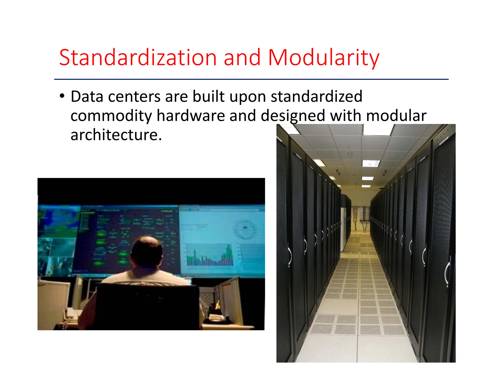 Standardization and Modularity • Data centers are built upon standardized commodity hardware and designed with modular architecture. 10 