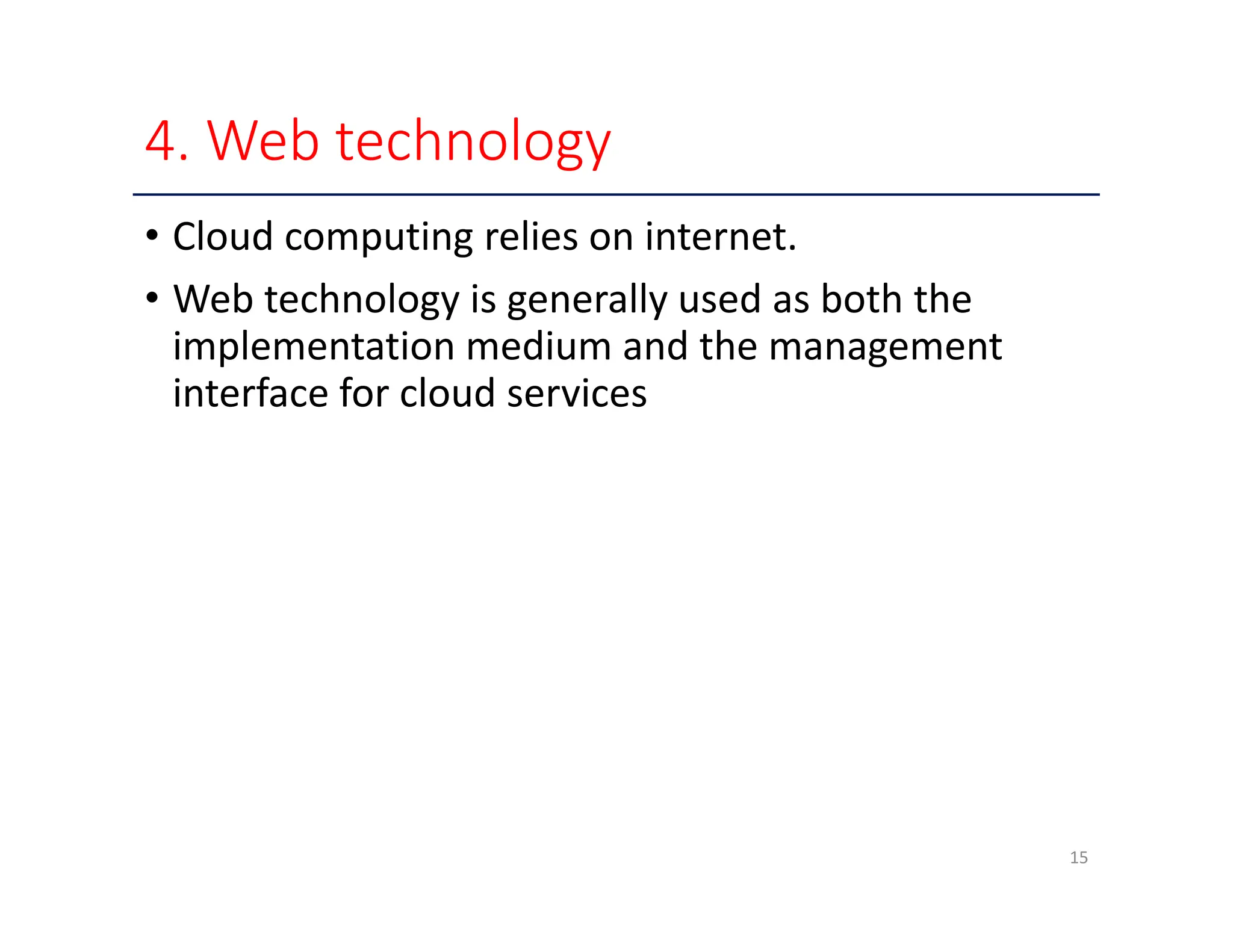 4. Web technology • Cloud computing relies on internet. • Web technology is generally used as both the implementation medium and the management interface for cloud services 15 