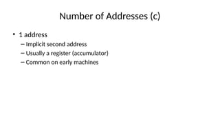 Number of Addresses (c)
• 1 address
– Implicit second address
– Usually a register (accumulator)
– Common on early machines
 