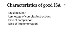 Characteristics of good ISA
Must be Clear
Less usage of complex instructions
Ease of compilation
Ease of implementation
22
 